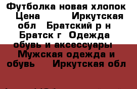 Футболка новая хлопок › Цена ­ 500 - Иркутская обл., Братский р-н, Братск г. Одежда, обувь и аксессуары » Мужская одежда и обувь   . Иркутская обл.